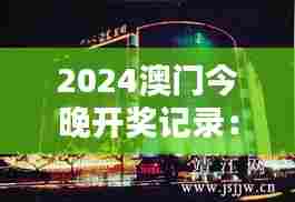 2024澳门今晚开奖记录：澳门夜景与灯火辉煌相伴