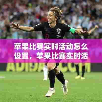 苹果比赛实时活动怎么设置,苹果比赛实时活动怎么设置时间