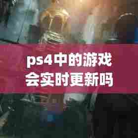 ps4中的游戏会实时更新吗,ps4游戏时长