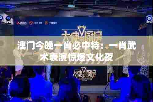 澳门今晚一肖必中特：一肖武术表演惊爆文化夜