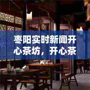 枣阳实时新闻开心茶坊,开心茶庄