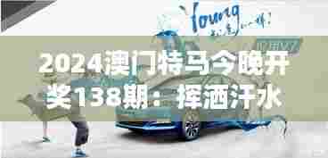 2024澳门特马今晚开奖138期：挥洒汗水，驰骋赛道