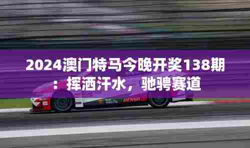 2024澳门特马今晚开奖138期:挥洒汗水,驰骋赛道
