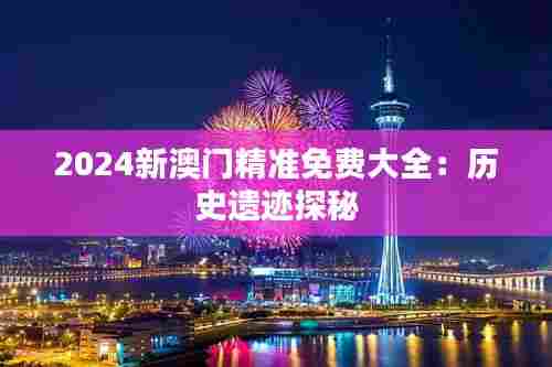 2024新澳门精准免费大全:历史遗迹探秘