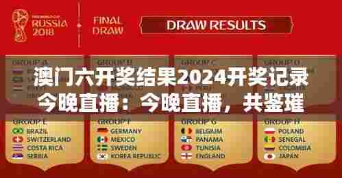 澳门六开奖结果2024开奖记录今晚直播:今晚直播,共鉴璀璨时刻