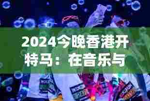 2024今晚香港开特马：在音乐与光影中飞跃香港之夜