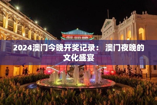 2024澳门今晚开奖记录： 澳门夜晚的文化盛宴