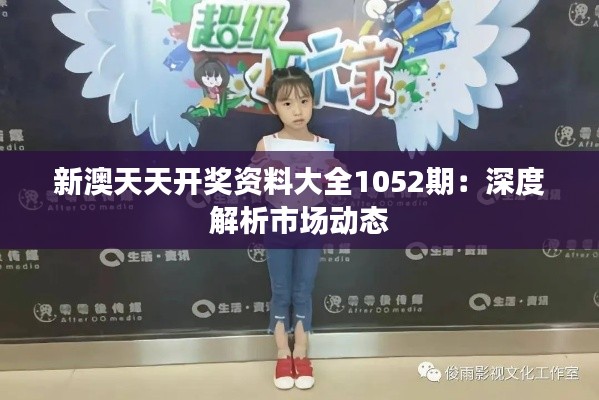 新澳天天开奖资料大全1052期：深度解析市场动态