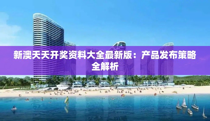 新澳天天开奖资料大全最新版:产品发布策略全解析