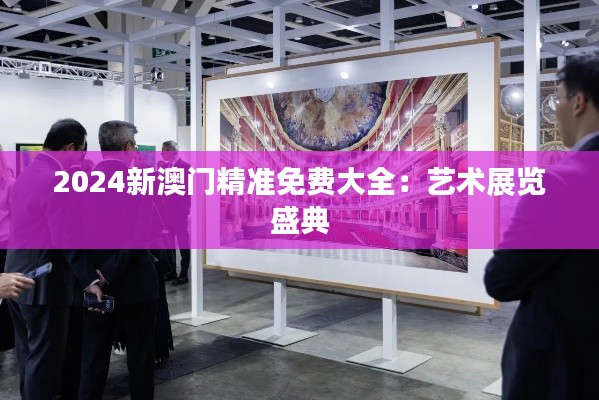 2024新澳门精准免费大全:艺术展览盛典