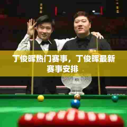 丁俊晖热门赛事，丁俊晖最新赛事安排 
