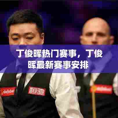 丁俊晖热门赛事,丁俊晖最新赛事安排