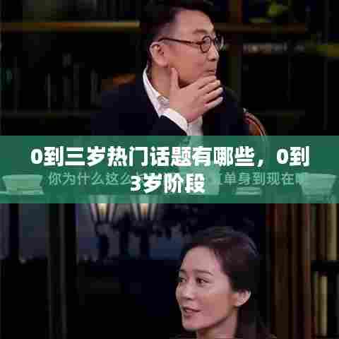 0到三岁热门话题有哪些，0到3岁阶段 