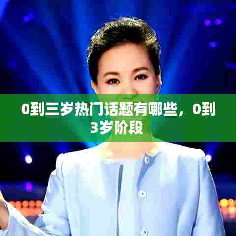 0到三岁热门话题有哪些,0到3岁阶段