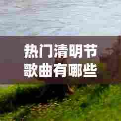 热门清明节歌曲有哪些,清明节的歌曲名