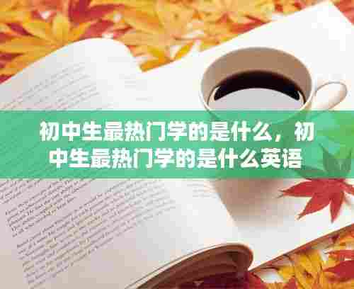 初中生最热门学的是什么，初中生最热门学的是什么英语 