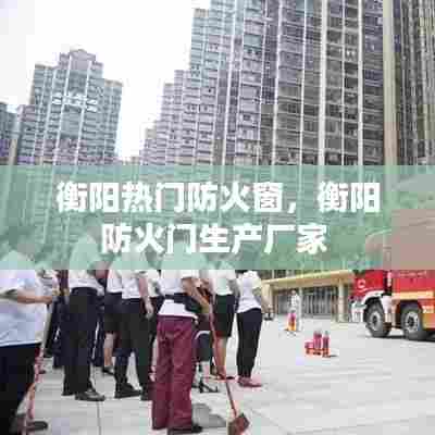 衡阳热门防火窗，衡阳防火门生产厂家 