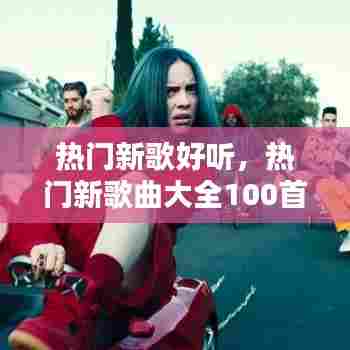 热门新歌好听，热门新歌曲大全100首 