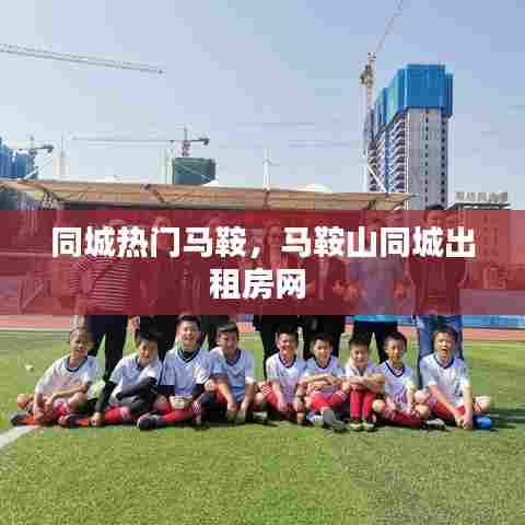 同城热门马鞍，马鞍山同城出租房网 