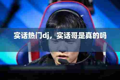 实话热门dj,实话哥是真的吗