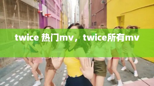 twice 热门mv，twice所有mv 