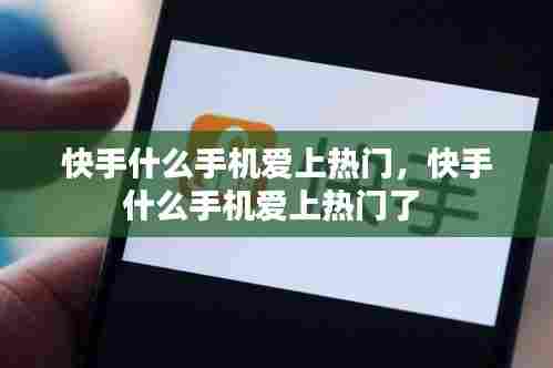 快手什么手机爱上热门,快手什么手机爱上热门了