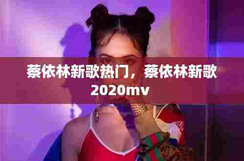 蔡依林新歌热门,蔡依林新歌2020mv