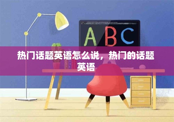 热门话题英语怎么说，热门的话题 英语 