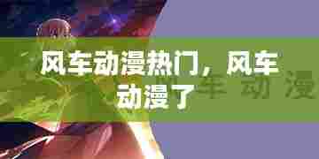 风车动漫热门，风车动漫了 