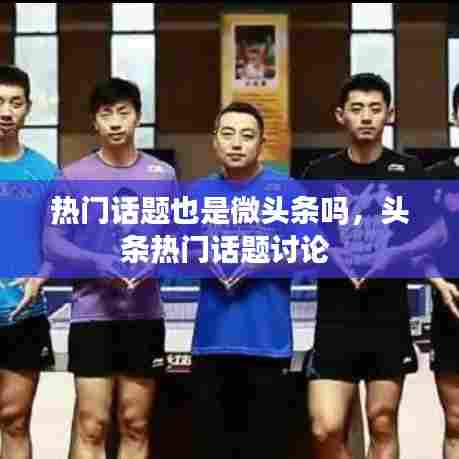 热门话题也是微头条吗，头条热门话题讨论 