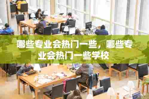 哪些专业会热门一些，哪些专业会热门一些学校 