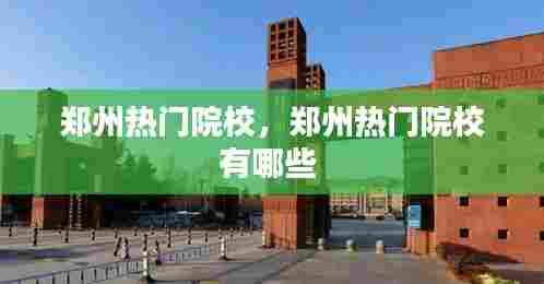 郑州热门院校,郑州热门院校有哪些