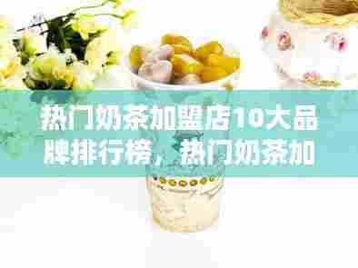 热门奶茶加盟店10大品牌排行榜，热门奶茶加盟店10大品牌排行榜最新 