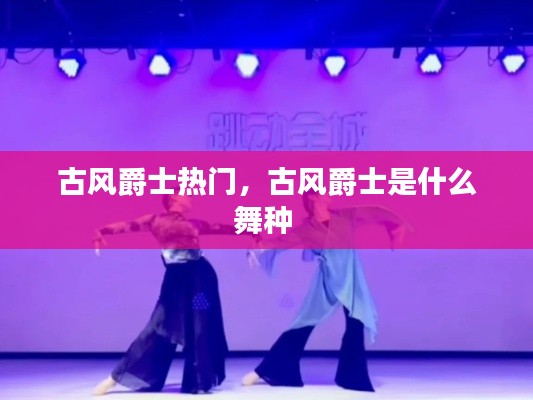 古风爵士热门，古风爵士是什么舞种 