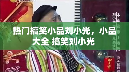 热门搞笑小品刘小光,小品大全 搞笑刘小光