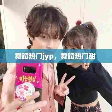 舞蹈热门jyp,舞蹈热门甜