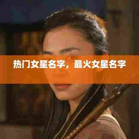 热门女星名字，最火女星名字 