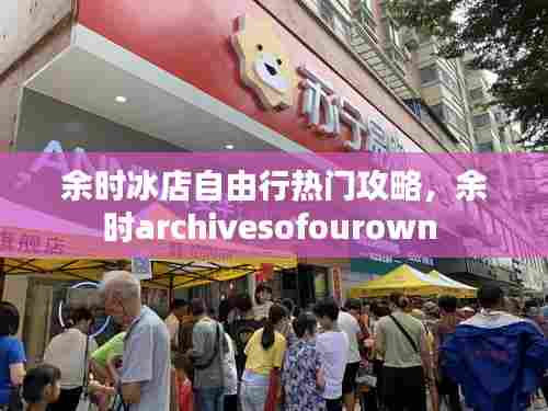 余时冰店自由行热门攻略,余时archivesofourown