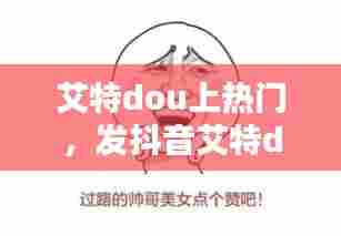 艾特dou上热门,发抖音艾特dou+有什么用