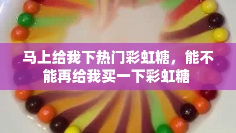马上给我下热门彩虹糖，能不能再给我买一下彩虹糖 