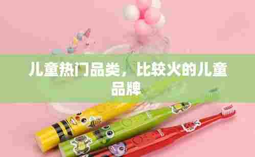 儿童热门品类，比较火的儿童品牌 