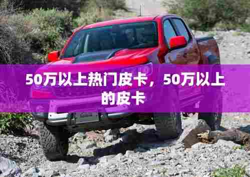 50万以上热门皮卡，50万以上的皮卡 