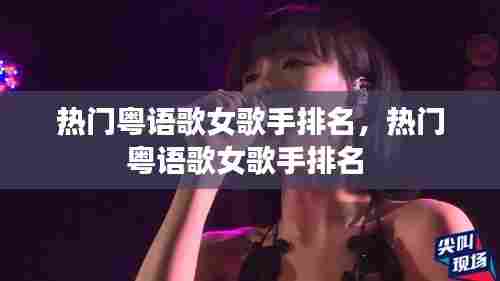 热门粤语歌女歌手排名，热门粤语歌女歌手排名 