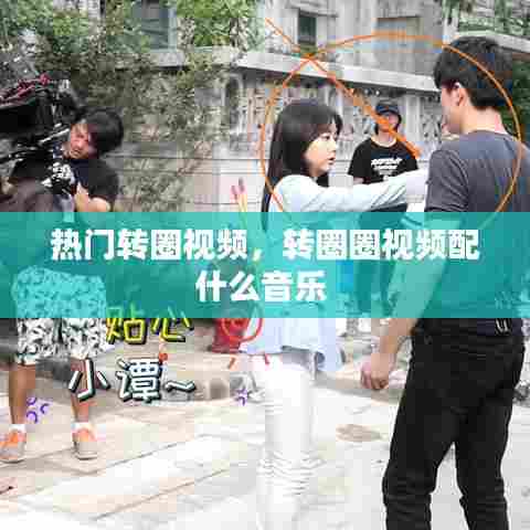 热门转圈视频,转圈圈视频配什么音乐