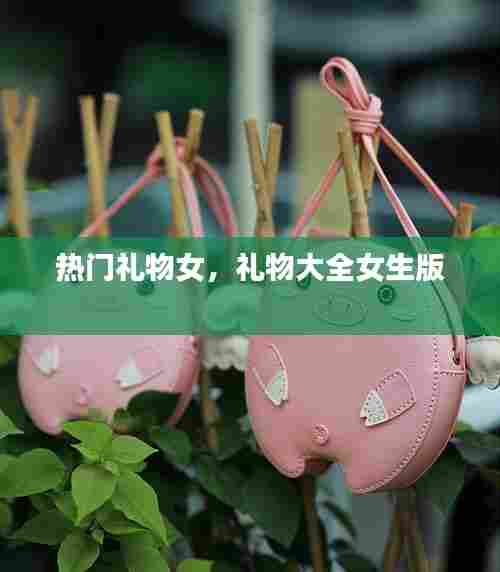热门礼物女，礼物大全女生版 