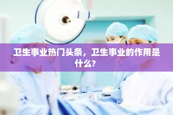 卫生事业热门头条，卫生事业的作用是什么? 
