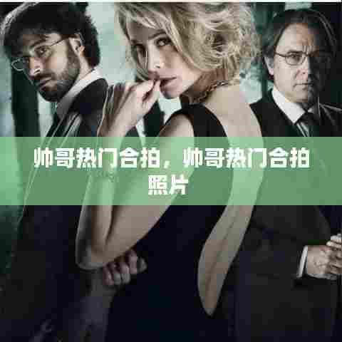 帅哥热门合拍,帅哥热门合拍照片