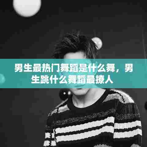 男生最热门舞蹈是什么舞,男生跳什么舞蹈最撩人