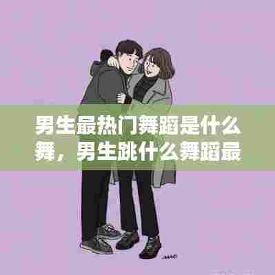 男生最热门舞蹈是什么舞,男生跳什么舞蹈最撩人