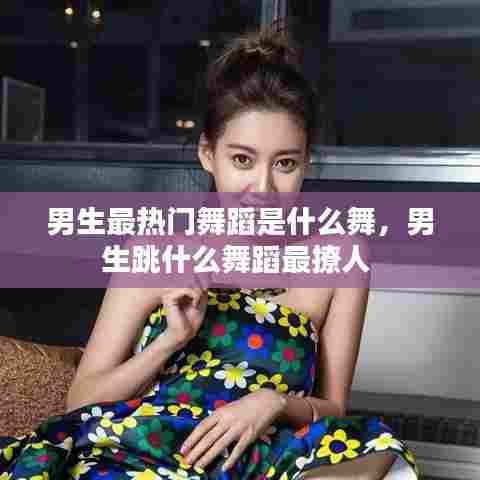 男生最热门舞蹈是什么舞,男生跳什么舞蹈最撩人